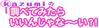 Kazumi�̒��ׂĂ݂��炢���񂶂�ȁ`��?!